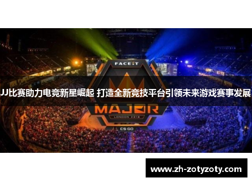 JJ比赛助力电竞新星崛起 打造全新竞技平台引领未来游戏赛事发展
