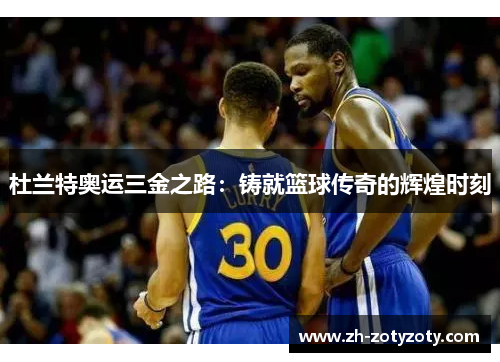 杜兰特奥运三金之路：铸就篮球传奇的辉煌时刻