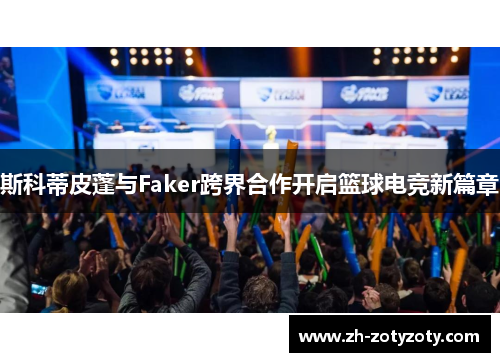 斯科蒂皮蓬与Faker跨界合作开启篮球电竞新篇章
