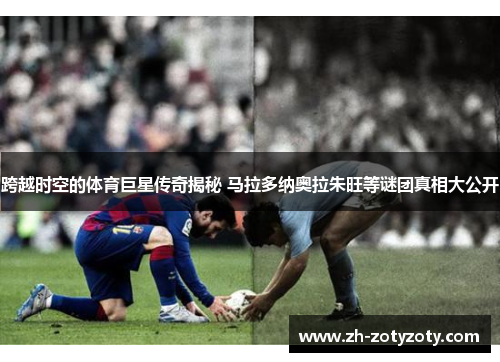 跨越时空的体育巨星传奇揭秘 马拉多纳奥拉朱旺等谜团真相大公开