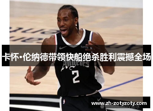 卡怀·伦纳德带领快船绝杀胜利震撼全场