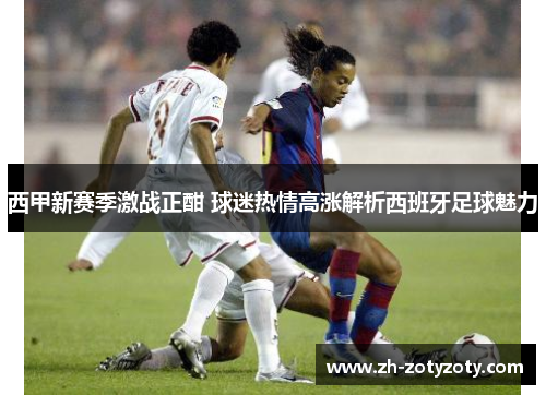 西甲新赛季激战正酣 球迷热情高涨解析西班牙足球魅力