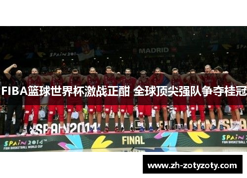 FIBA篮球世界杯激战正酣 全球顶尖强队争夺桂冠