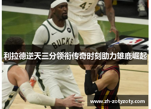 利拉德逆天三分领衔传奇时刻助力雄鹿崛起