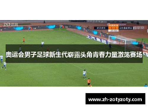 奥运会男子足球新生代崭露头角青春力量激荡赛场