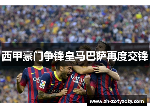 西甲豪门争锋皇马巴萨再度交锋