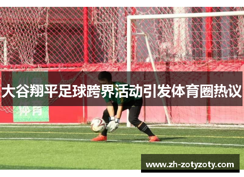 大谷翔平足球跨界活动引发体育圈热议