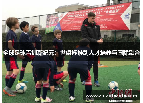 全球足球青训新纪元：世俱杯推动人才培养与国际融合
